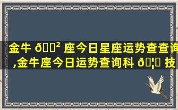 金牛 🌲 座今日星座运势查查询,金牛座今日运势查询科 🦄 技紫微网